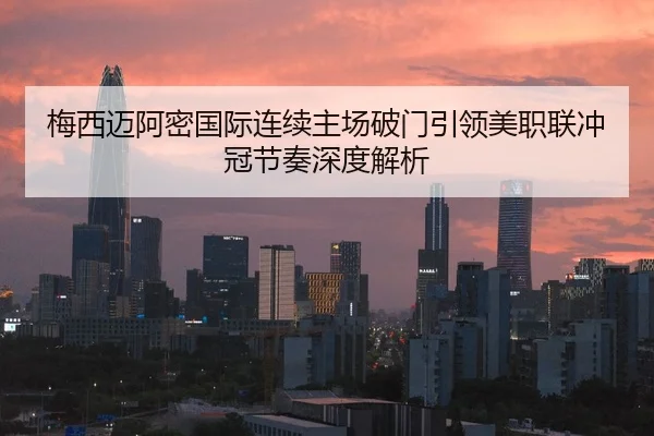 梅西迈阿密国际连续主场破门引领美职联冲冠节奏深度解析