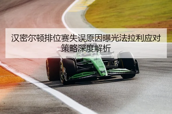汉密尔顿排位赛失误原因曝光法拉利应对策略深度解析